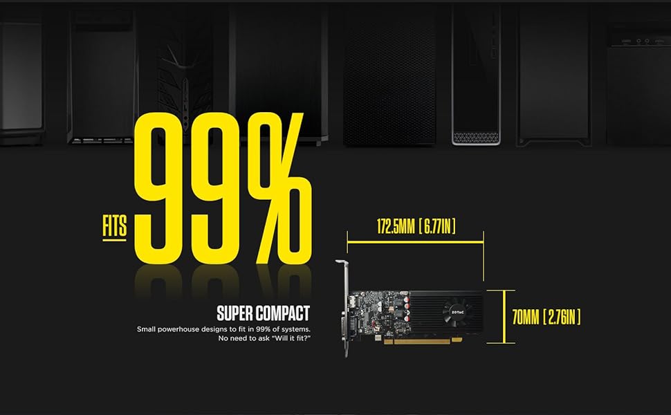 ZOTAC GT1030 with Fit 99% of Systems. So don't worry